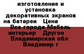 изготовление и установка декоративных экранов на батареи › Цена ­ 3 200 - Все города Мебель, интерьер » Другое   . Владимирская обл.,Владимир г.